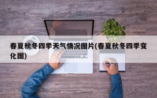 春夏秋冬四季天气情况图片(春夏秋冬四季变化图)
