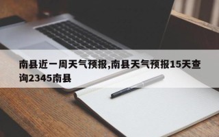 南县近一周天气预报,南县天气预报15天查询2345南县
