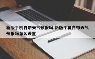 新版手机自带天气预报吗,新版手机自带天气预报吗怎么设置