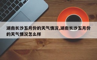 湖南长沙五月份的天气情况,湖南长沙五月份的天气情况怎么样