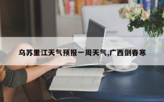 乌苏里江天气预报一周天气,广西倒春寒
