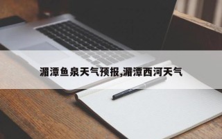 湄潭鱼泉天气预报,湄潭西河天气