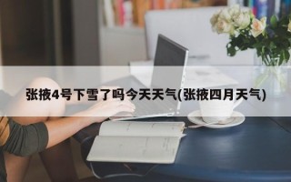 张掖4号下雪了吗今天天气(张掖四月天气)