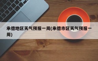 承德地区天气预报一周(承德市区天气预报一周)