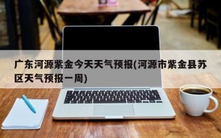 广东河源紫金今天天气预报(河源市紫金县苏区天气预报一周)