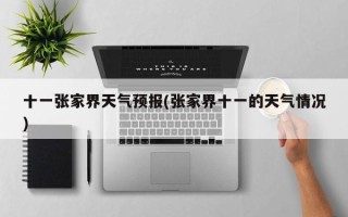 十一张家界天气预报(张家界十一的天气情况)