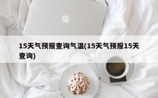 15天气预报查询气温(15天气预报15天查询)