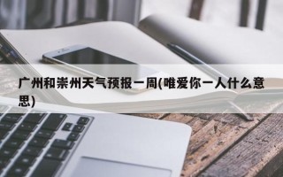 广州和崇州天气预报一周(唯爱你一人什么意思)