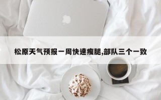 松原天气预报一周快速瘦腿,部队三个一致