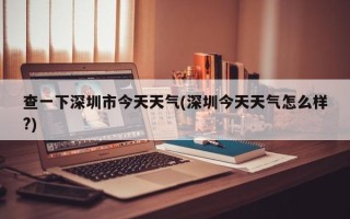 查一下深圳市今天天气(深圳今天天气怎么样?)