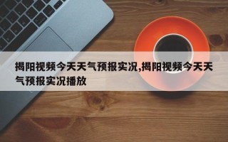 揭阳视频今天天气预报实况,揭阳视频今天天气预报实况播放