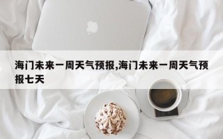 海门未来一周天气预报,海门未来一周天气预报七天