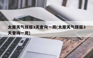 太原天气预报3天查询一周(太原天气预报3天查询一周)