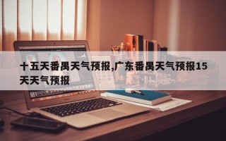 十五天番禺天气预报,广东番禺天气预报15天天气预报