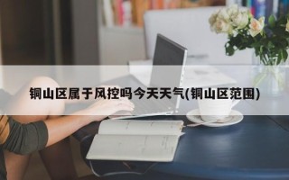 铜山区属于风控吗今天天气(铜山区范围)
