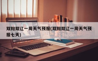 双阳双辽一周天气预报(双阳双辽一周天气预报七天)