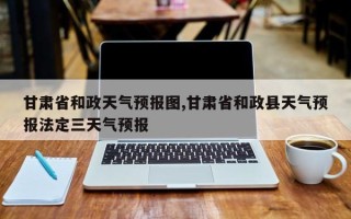 甘肃省和政天气预报图,甘肃省和政县天气预报法定三天气预报