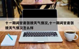 十一期间甘肃张掖天气情况,十一期间甘肃张掖天气情况怎么样