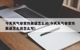 今天天气非常热英语怎么说(今天天气非常热英语怎么说怎么写)