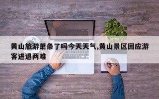 黄山旅游萧条了吗今天天气,黄山景区回应游客进退两难