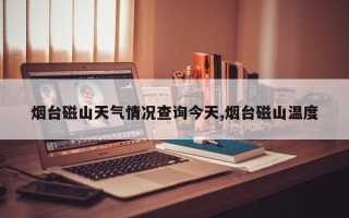 烟台磁山天气情况查询今天,烟台磁山温度