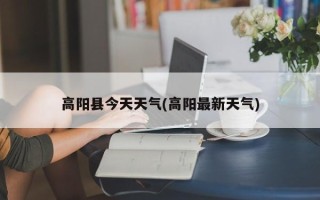 高阳县今天天气(高阳最新天气)