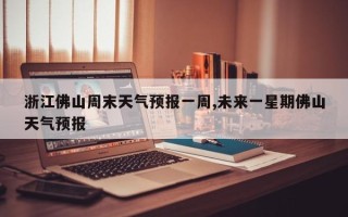 浙江佛山周末天气预报一周,未来一星期佛山天气预报