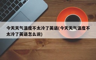 今天天气温度不太冷了英语(今天天气温度不太冷了英语怎么说)