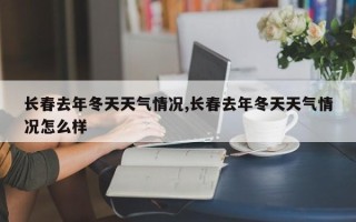 长春去年冬天天气情况,长春去年冬天天气情况怎么样