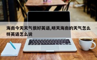 海南今天天气很好英语,明天海南的天气怎么样英语怎么说