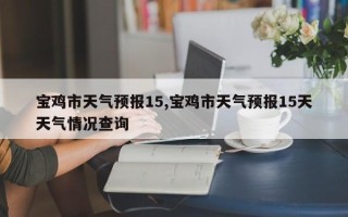 宝鸡市天气预报15,宝鸡市天气预报15天天气情况查询
