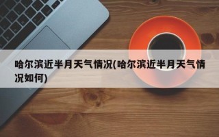 哈尔滨近半月天气情况(哈尔滨近半月天气情况如何)