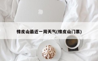橡皮山最近一周天气(橡皮山门票)