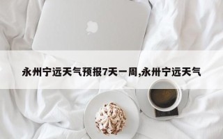 永州宁远天气预报7天一周,永卅宁远天气