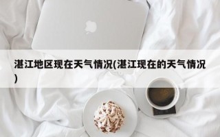 湛江地区现在天气情况(湛江现在的天气情况)
