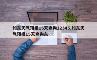 如东天气预报15天查询12345,如东天气预报15天查询东
