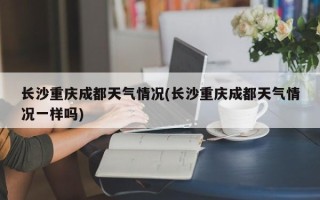 长沙重庆成都天气情况(长沙重庆成都天气情况一样吗)