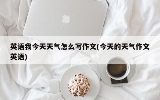 英语我今天天气怎么写作文(今天的天气作文英语)