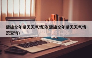 楚雄全年晴天天气情况(楚雄全年晴天天气情况查询)