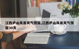 江西庐山风景天气预报,江西庐山风景天气预报30天