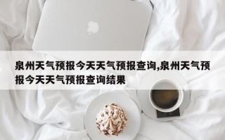 泉州天气预报今天天气预报查询,泉州天气预报今天天气预报查询结果