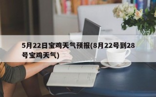 5月22日宝鸡天气预报(8月22号到28号宝鸡天气)