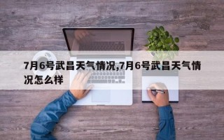 7月6号武昌天气情况,7月6号武昌天气情况怎么样