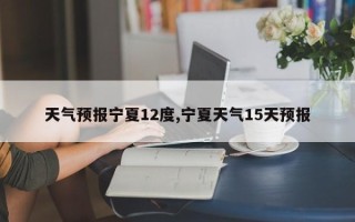 天气预报宁夏12度,宁夏天气15天预报