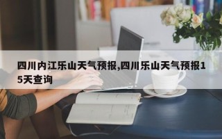 四川内江乐山天气预报,四川乐山天气预报15天查询