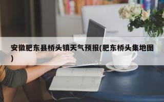 安徽肥东县桥头镇天气预报(肥东桥头集地图)