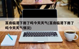 莒南临港下雨了吗今天天气(莒南临港下雨了吗今天天气情况)