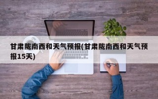甘肃陇南西和天气预报(甘肃陇南西和天气预报15天)