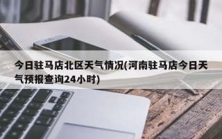 今日驻马店北区天气情况(河南驻马店今日天气预报查询24小时)