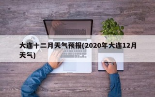大连十二月天气预报(2020年大连12月天气)